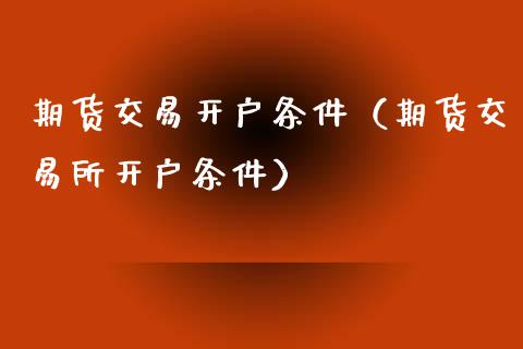 期货交易开户条件（期货交易所开户条件）_https://www.xyskdbj.com_原油直播_第1张