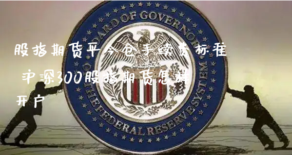 股指期货平今仓手续费标准 沪深300股指期货怎样开户_https://www.xyskdbj.com_期货平台_第1张