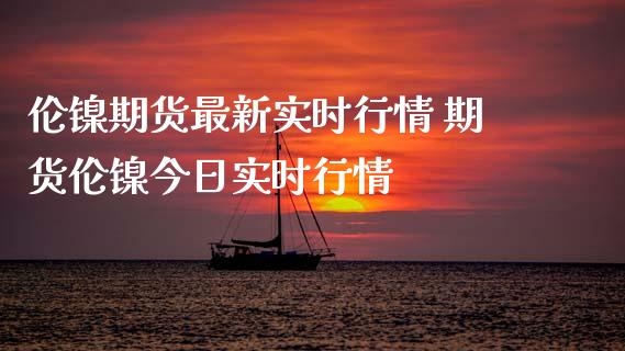 伦镍期货最新实时行情 期货伦镍今日实时行情_https://www.xyskdbj.com_期货学院_第1张