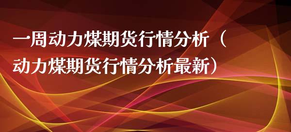 一周动力煤期货行情分析（动力煤期货行情分析最新）_https://www.xyskdbj.com_原油直播_第1张