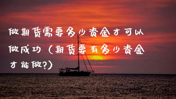 做期货需要多少资金才可以做成功（期货要有多少资金才能做?）_https://www.xyskdbj.com_期货学院_第1张