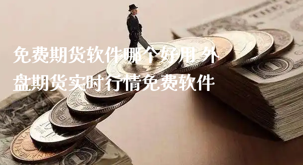 免费期货软件哪个好用 外盘期货实时行情免费软件_https://www.xyskdbj.com_原油行情_第1张