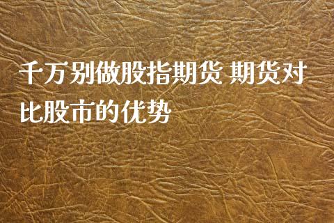 千万别做股指期货 期货对比股市的优势_https://www.xyskdbj.com_期货学院_第1张