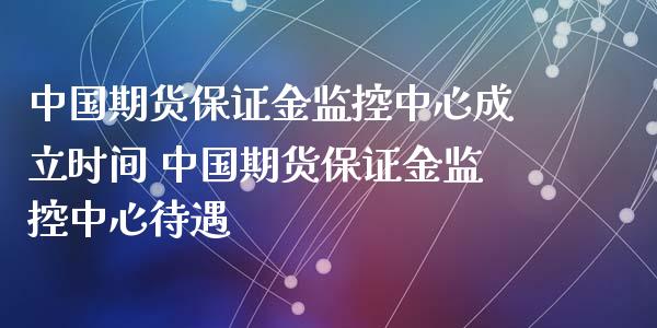 中国期货保证金监控中心成立时间 中国期货保证金监控中心待遇_https://www.xyskdbj.com_期货行情_第1张