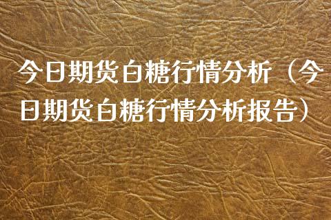 今日期货白糖行情分析（今日期货白糖行情分析报告）_https://www.xyskdbj.com_原油直播_第1张