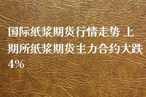 国际纸浆期货行情走势 上期所纸浆期货主力合约大跌4%_https://www.xyskdbj.com_期货学院_第1张