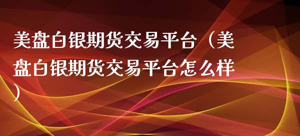 美盘白银期货交易平台（美盘白银期货交易平台怎么样）_https://www.xyskdbj.com_期货学院_第1张