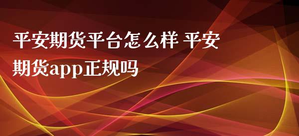 平安期货平台怎么样 平安期货app正规吗_https://www.xyskdbj.com_期货行情_第1张