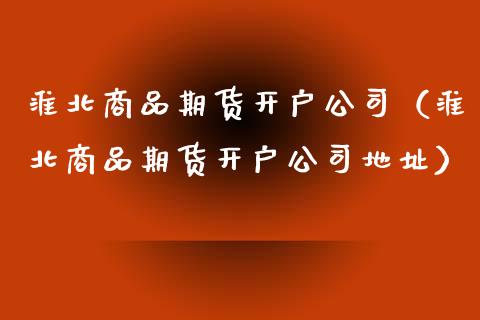 淮北商品期货开户公司（淮北商品期货开户公司地址）_https://www.xyskdbj.com_期货平台_第1张