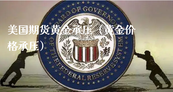 美国期货黄金承压（黄金价格承压）_https://www.xyskdbj.com_原油直播_第1张