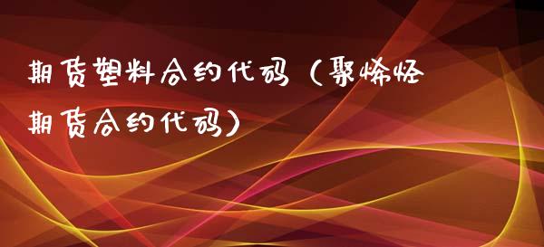 期货塑料合约代码（聚烯烃期货合约代码）_https://www.xyskdbj.com_原油行情_第1张