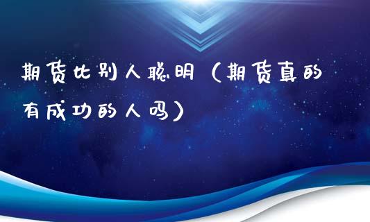 期货比别人聪明（期货真的有成功的人吗）_https://www.xyskdbj.com_期货学院_第1张