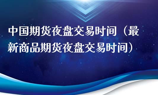 中国期货夜盘交易时间（最新商品期货夜盘交易时间）_https://www.xyskdbj.com_期货学院_第1张