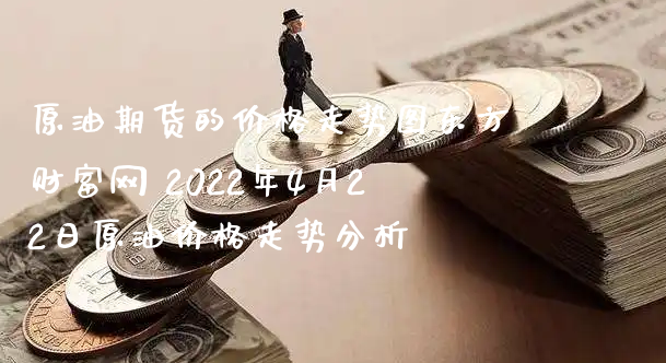 原油期货的价格走势图东方财富网 2022年4月22日原油价格走势分析_https://www.xyskdbj.com_期货行情_第1张