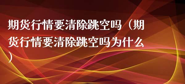 期货行情要清除跳空吗（期货行情要清除跳空吗为什么）_https://www.xyskdbj.com_原油直播_第1张