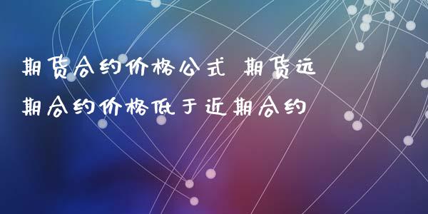 期货合约价格公式 期货远期合约价格低于近期合约_https://www.xyskdbj.com_期货学院_第1张