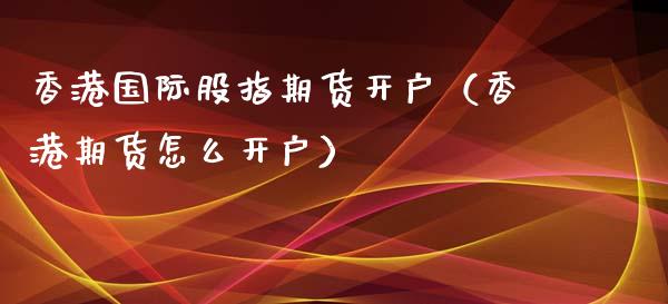 香港国际股指期货开户（香港期货怎么开户）_https://www.xyskdbj.com_期货学院_第1张