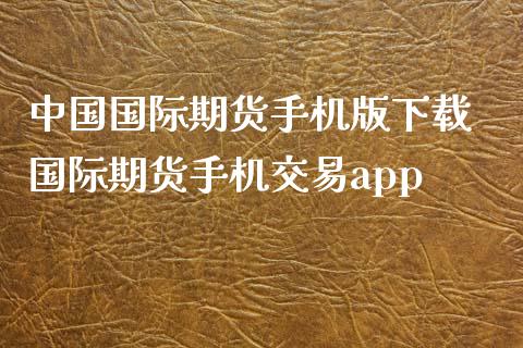 中国国际期货手机版下载 国际期货手机交易app_https://www.xyskdbj.com_期货学院_第1张