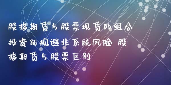 股指期货与股票现货的组合投资能规避非系统风险 股指期货与股票区别_https://www.xyskdbj.com_期货学院_第1张