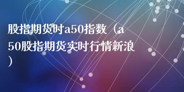 股指期货时a50指数（a50股指期货实时行情新浪）_https://www.xyskdbj.com_期货学院_第1张