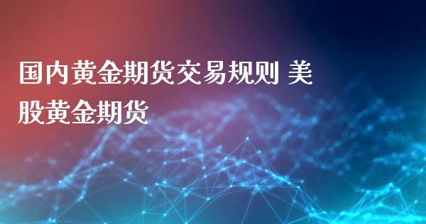 国内黄金期货交易规则 美股黄金期货_https://www.xyskdbj.com_期货行情_第1张