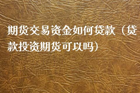 期货交易资金如何贷款（贷款投资期货可以吗）_https://www.xyskdbj.com_期货行情_第1张