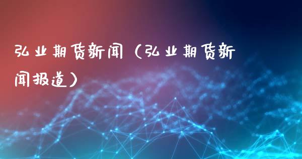 弘业期货新闻（弘业期货新闻报道）_https://www.xyskdbj.com_期货学院_第1张