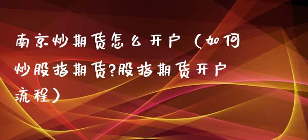 南京炒期货怎么开户（如何炒股指期货?股指期货开户流程）_https://www.xyskdbj.com_原油直播_第1张