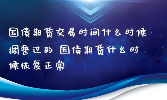 国债期货交易时间什么时候调整过的 国债期货什么时候恢复正常_https://www.xyskdbj.com_原油直播_第1张