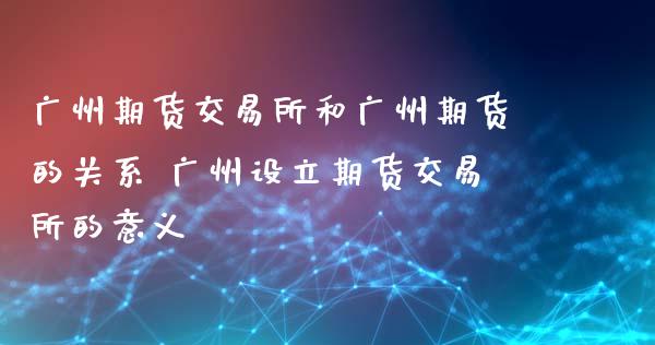 广州期货交易所和广州期货的关系 广州设立期货交易所的意义_https://www.xyskdbj.com_期货学院_第1张