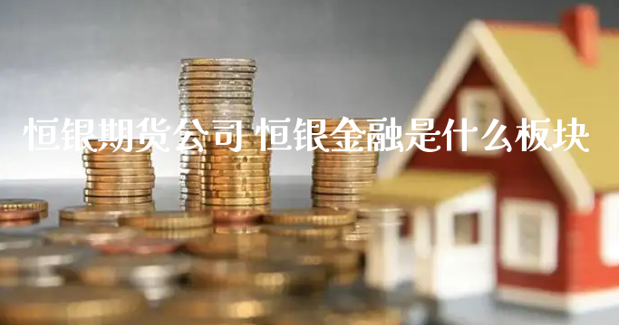 恒银期货公司 恒银金融是什么板块_https://www.xyskdbj.com_期货学院_第1张