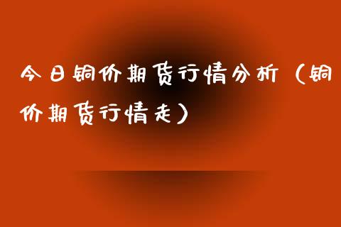 今日铜价期货行情分析（铜价期货行情走）_https://www.xyskdbj.com_期货学院_第1张