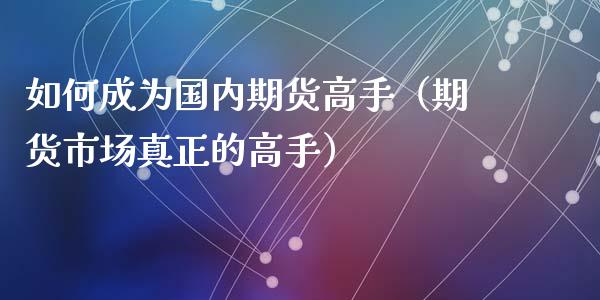 如何成为国内期货高手（期货市场真正的高手）_https://www.xyskdbj.com_期货手续费_第1张