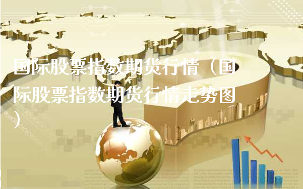 国际股票指数期货行情（国际股票指数期货行情走势图）_https://www.xyskdbj.com_期货手续费_第1张