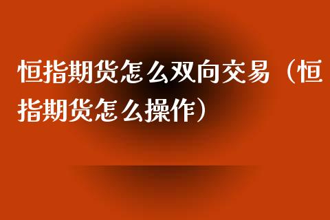 恒指期货怎么双向交易（恒指期货怎么操作）_https://www.xyskdbj.com_期货手续费_第1张