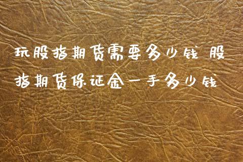 玩股指期货需要多少钱 股指期货保证金一手多少钱_https://www.xyskdbj.com_期货学院_第1张