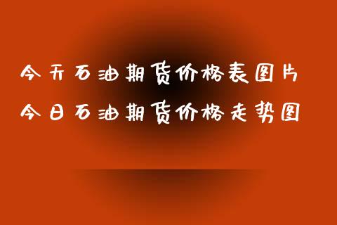 今天石油期货价格表图片 今日石油期货价格走势图_https://www.xyskdbj.com_原油直播_第1张