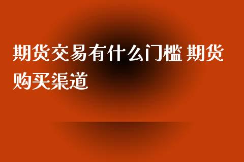 期货交易有什么门槛 期货购买渠道_https://www.xyskdbj.com_原油直播_第1张