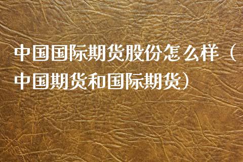 中国国际期货股份怎么样（中国期货和国际期货）_https://www.xyskdbj.com_原油行情_第1张