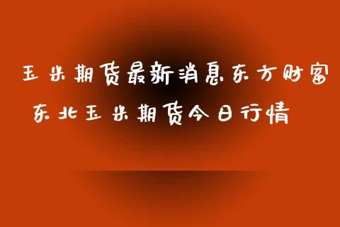 玉米期货最新消息东方财富 东北玉米期货今日行情_https://www.xyskdbj.com_期货平台_第1张