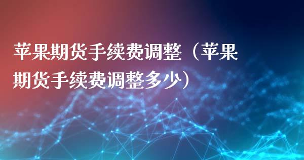 苹果期货手续费调整（苹果期货手续费调整多少）_https://www.xyskdbj.com_期货行情_第1张