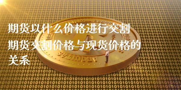 期货以什么价格进行交割 期货交割价格与现货价格的关系_https://www.xyskdbj.com_期货学院_第1张