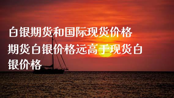 白银期货和国际现货价格 期货白银价格远高于现货白银价格_https://www.xyskdbj.com_期货手续费_第1张