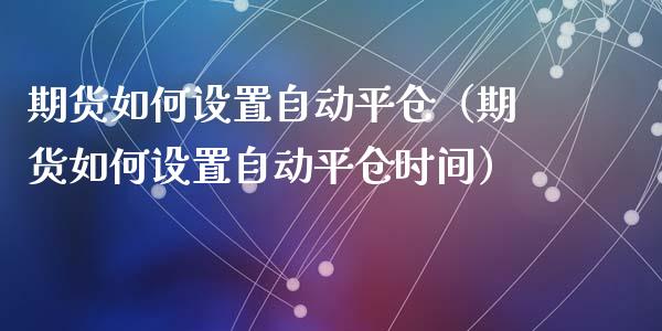 期货如何设置自动平仓（期货如何设置自动平仓时间）_https://www.xyskdbj.com_期货手续费_第1张