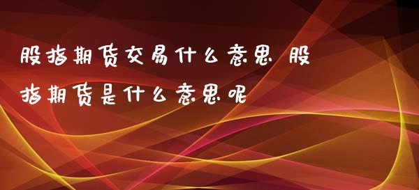 股指期货交易什么意思 股指期货是什么意思呢_https://www.xyskdbj.com_期货行情_第1张