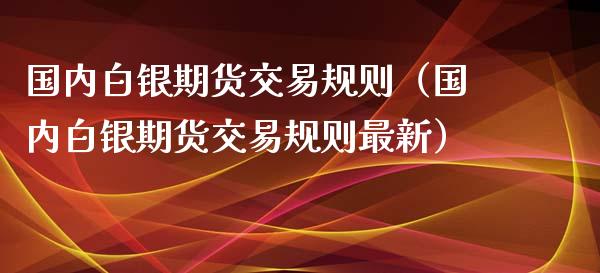 国内白银期货交易规则（国内白银期货交易规则最新）_https://www.xyskdbj.com_期货学院_第1张