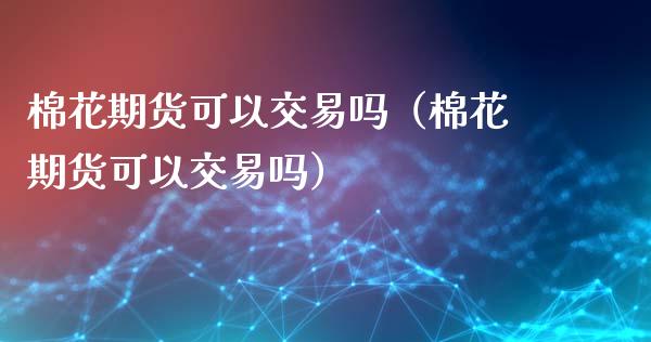 棉花期货可以交易吗（棉花期货可以交易吗）_https://www.xyskdbj.com_原油行情_第1张