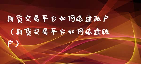 期货交易平台如何搭建账户（期货交易平台如何搭建账户）_https://www.xyskdbj.com_期货学院_第1张