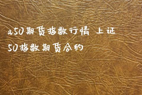 a50期货指数行情 上证50指数期货合约_https://www.xyskdbj.com_期货平台_第1张