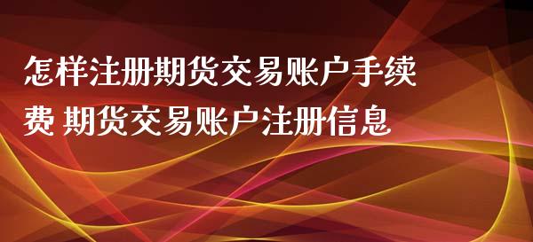 怎样注册期货交易账户手续费 期货交易账户注册信息_https://www.xyskdbj.com_期货学院_第1张